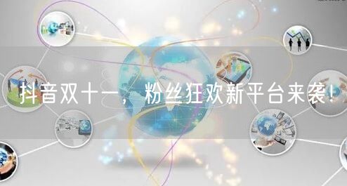 抖音双十一，粉丝狂欢新平台来袭！