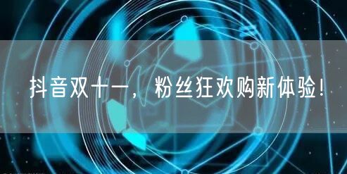 抖音双十一，粉丝狂欢购新体验！