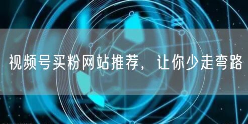 视频号买粉网站推荐，让你少走弯路
