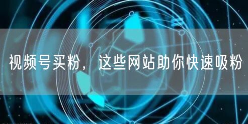视频号买粉，这些网站助你快速吸粉