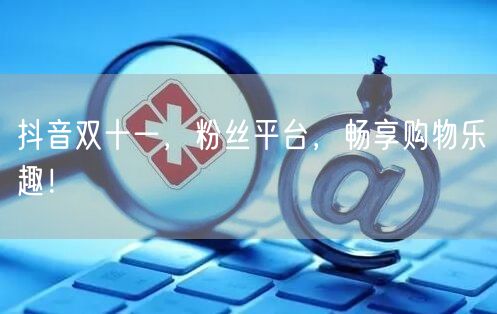 抖音双十一，粉丝平台，畅享购物乐趣！