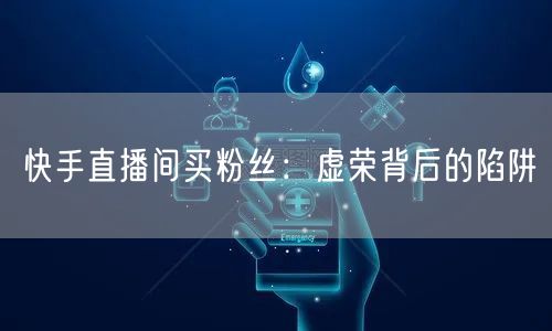 快手直播间买粉丝：虚荣背后的陷阱