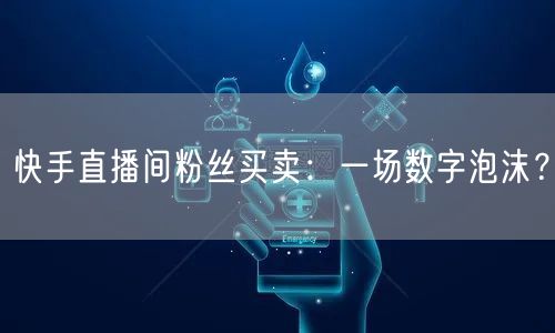 快手直播间粉丝买卖：一场数字泡沫？