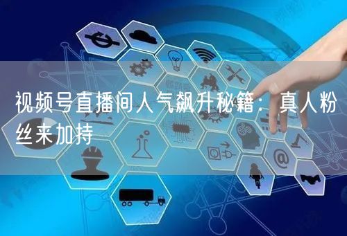 视频号直播间人气飙升秘籍：真人粉丝来加持