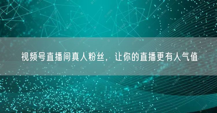 视频号直播间真人粉丝，让你的直播更有人气