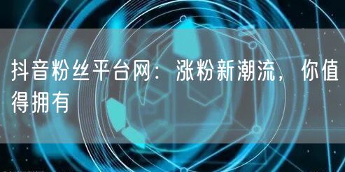 抖音粉丝平台网：涨粉新潮流，你值得拥有