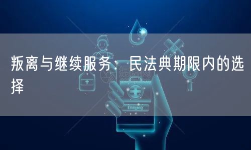 叛离与继续服务：民法典期限内的选择