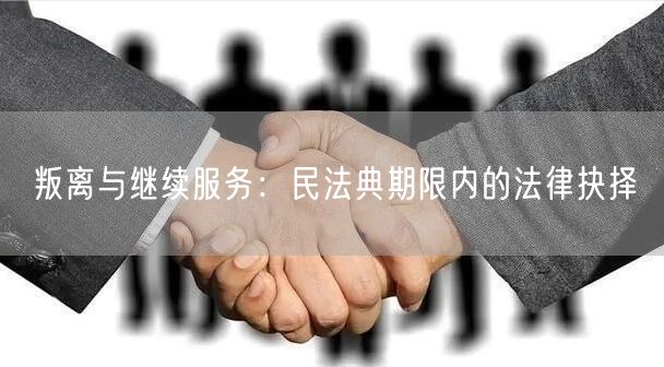叛离与继续服务：民法典期限内的法律抉择