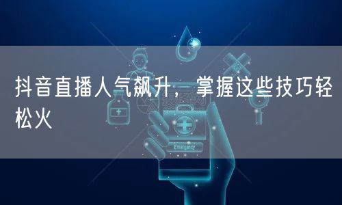 抖音直播人气飙升，掌握这些技巧轻松火