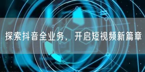 探索抖音全业务，开启短视频新篇章