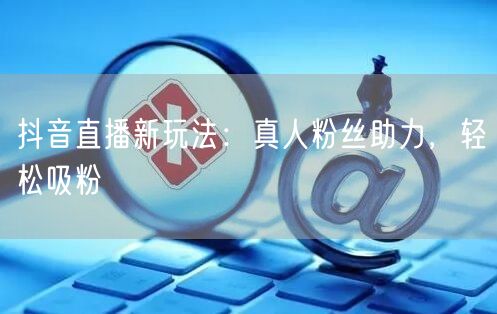 抖音直播新玩法：真人粉丝助力，轻松吸粉