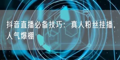 抖音直播必备技巧：真人粉丝挂播，人气爆棚