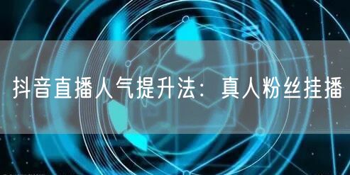 抖音直播人气提升法：真人粉丝挂播