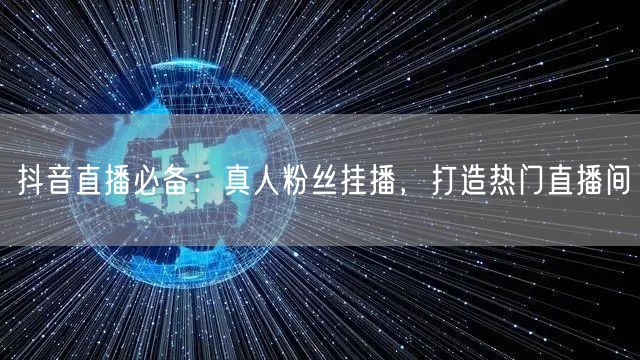抖音直播必备：真人粉丝挂播，打造热门直播
