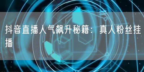 抖音直播人气飙升秘籍：真人粉丝挂播