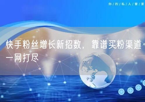 快手粉丝增长新招数，靠谱买粉渠道一网打尽