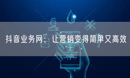 抖音业务网：让营销变得简单又高效