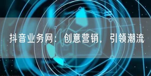 抖音业务网：创意营销，引领潮流