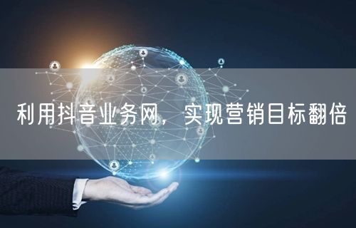 利用抖音业务网，实现营销目标翻倍