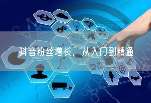 抖音粉丝增长，从入门到精通