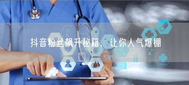 抖音粉丝飙升秘籍，让你人气爆棚